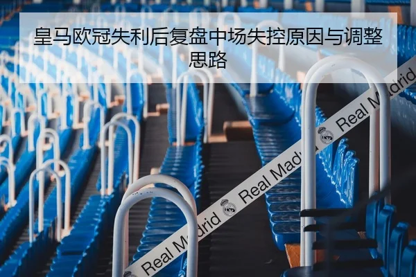 皇马欧冠失利后复盘中场失控原因与调整思路